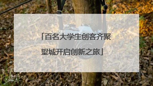 百名大学生创客齐聚望城开启创新之旅